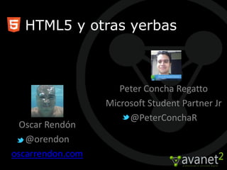 HTML5 y otras yerbas



                     Peter Concha Regatto
                  Microsoft Student Partner Jr
                       @PeterConchaR
  Oscar Rendón
   @orendon
oscarrendon.com
 