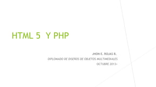 HTML 5 Y PHP
JHON E. ROJAS B.
DIPLOMADO DE DISEÑOS DE OBJETOS MULTIMEDIALES
OCTUBRE 2013>

 