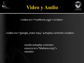 <video src=“myMovie.ogg”></video> 
<video src=“google_main.mp4” autoplay controls></video> 
<audio autoplay controls> 
<source src="Mañana.mp3"> 
</audio> 
 