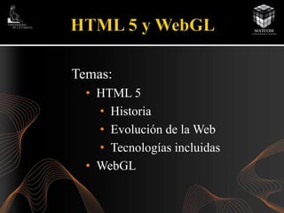 Temas: 
• HTML 5 
• Historia 
• Evolución de la Web 
• Tecnologías incluidas 
• WebGL 
 
