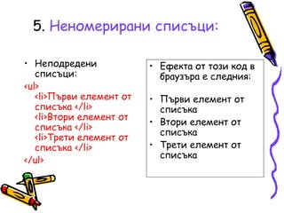 5. Неномерирани списъци:
• Неподредени
списъци:
<ul>
<li>Първи елемент от
списъка </li>
<li>Втори елемент от
списъка </li>
<li>Трети елемент от
списъка </li>
</ul>

• Ефекта от този код в
браузъра е следния:
• Първи елемент от
списъка
• Втори елемент от
списъка
• Трети елемент от
списъка

 