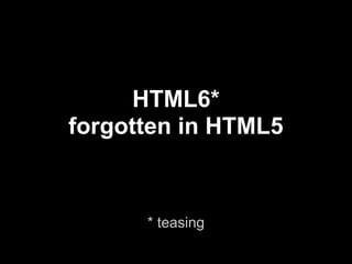 HTML6*
forgotten in HTML5


      * teasing
 