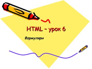 HTML – урок 6
Формуляри

 