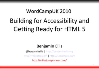 WordCampUK 2010 Building for Accessibility and Getting Ready for HTML 5 Benjamin Ellis @benjaminellis |  http://benjaminellis.org http://redcatco.com  |  http://socialoptic.com http://milestoneplanner.com/ 