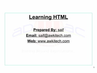 1
Learning HTML
Prepared By: saif
Email: saif@awkitech.com
Web: www.awkitech.com
 