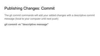Publishing Changes: Commit
The git commit commands will add your added changes with a descriptive commit
message (local to your computer until next push)
git commit -m "descriptive message"
 