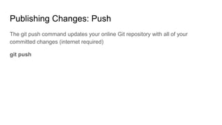 Publishing Changes: Push
The git push command updates your online Git repository with all of your
committed changes (internet required)
git push
 