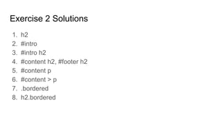 Exercise 2 Solutions
1. h2
2. #intro
3. #intro h2
4. #content h2, #footer h2
5. #content p
6. #content > p
7. .bordered
8. h2.bordered
 