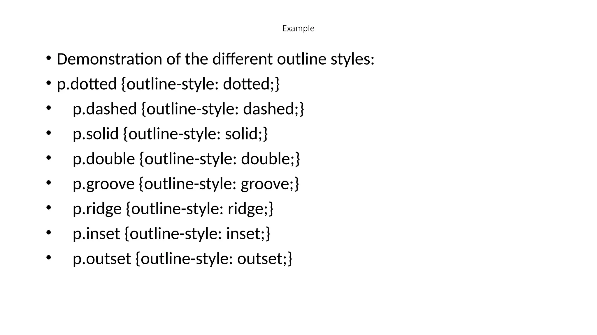 Example
• Demonstration of the different outline styles:
• p.dotted {outline-style: dotted;}
• p.dashed {outline-style: dashed;}
• p.solid {outline-style: solid;}
• p.double {outline-style: double;}
• p.groove {outline-style: groove;}
• p.ridge {outline-style: ridge;}
• p.inset {outline-style: inset;}
• p.outset {outline-style: outset;}
 