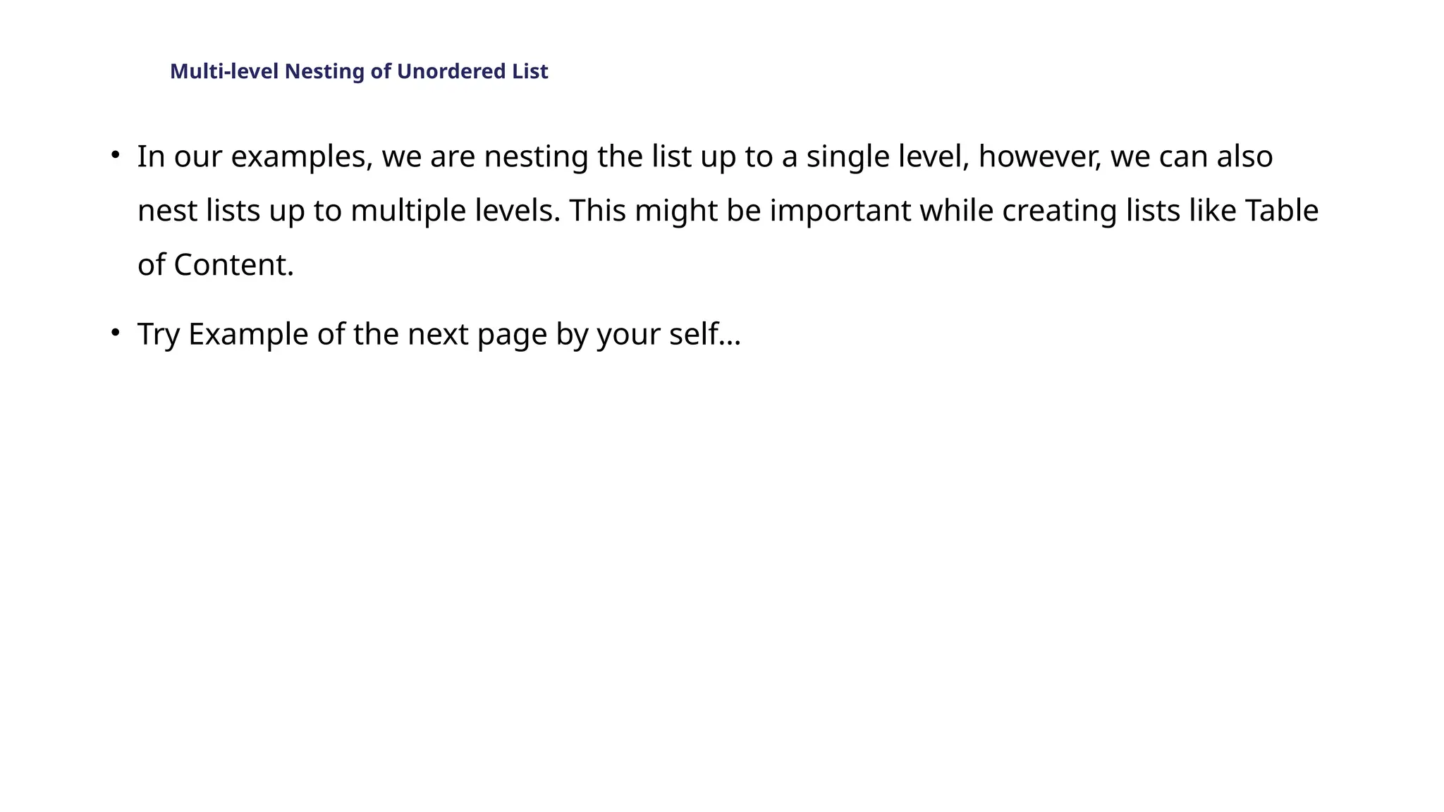 Multi-level Nesting of Unordered List
• In our examples, we are nesting the list up to a single level, however, we can also
nest lists up to multiple levels. This might be important while creating lists like Table
of Content.
• Try Example of the next page by your self…
 