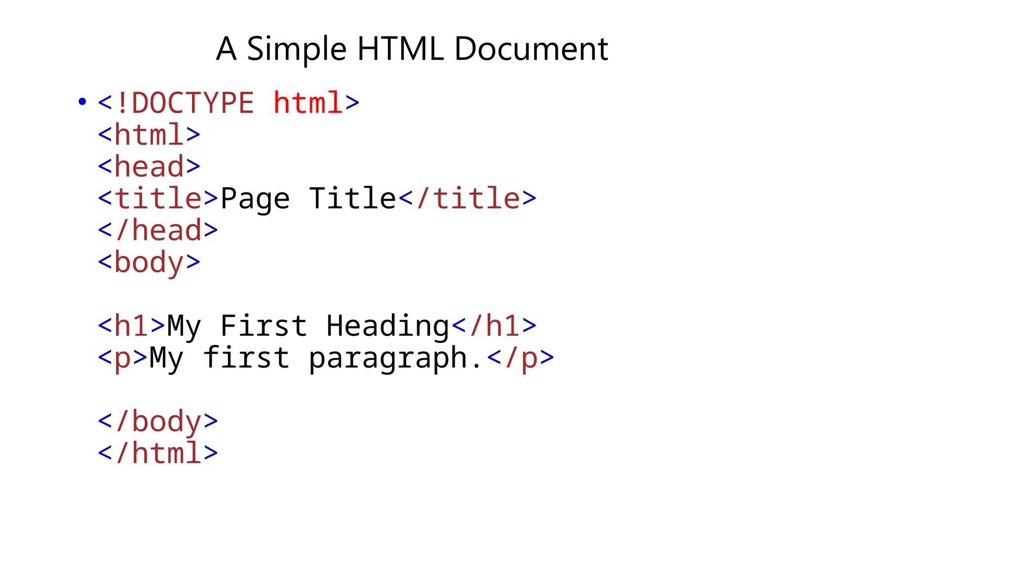A Simple HTML Document
• <!DOCTYPE html>
<html>
<head>
<title>Page Title</title>
</head>
<body>
<h1>My First Heading</h1>
<p>My first paragraph.</p>
</body>
</html>
 