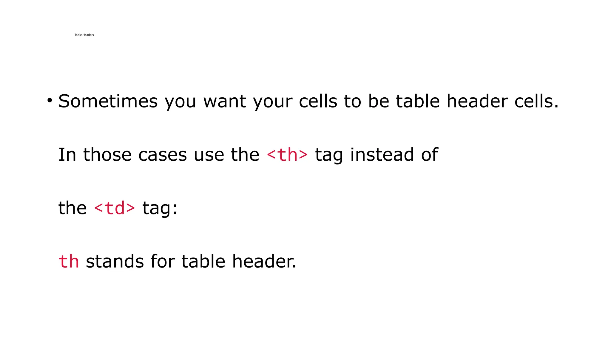 Table Headers
• Sometimes you want your cells to be table header cells.
In those cases use the <th> tag instead of
the <td> tag:
th stands for table header.
 