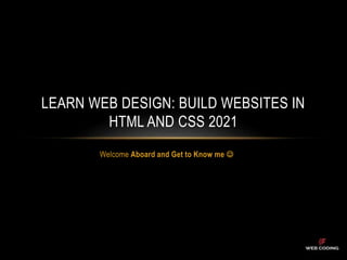 Welcome Aboard and Get to Know me 
LEARN WEB DESIGN: BUILD WEBSITES IN
HTML AND CSS 2021
 