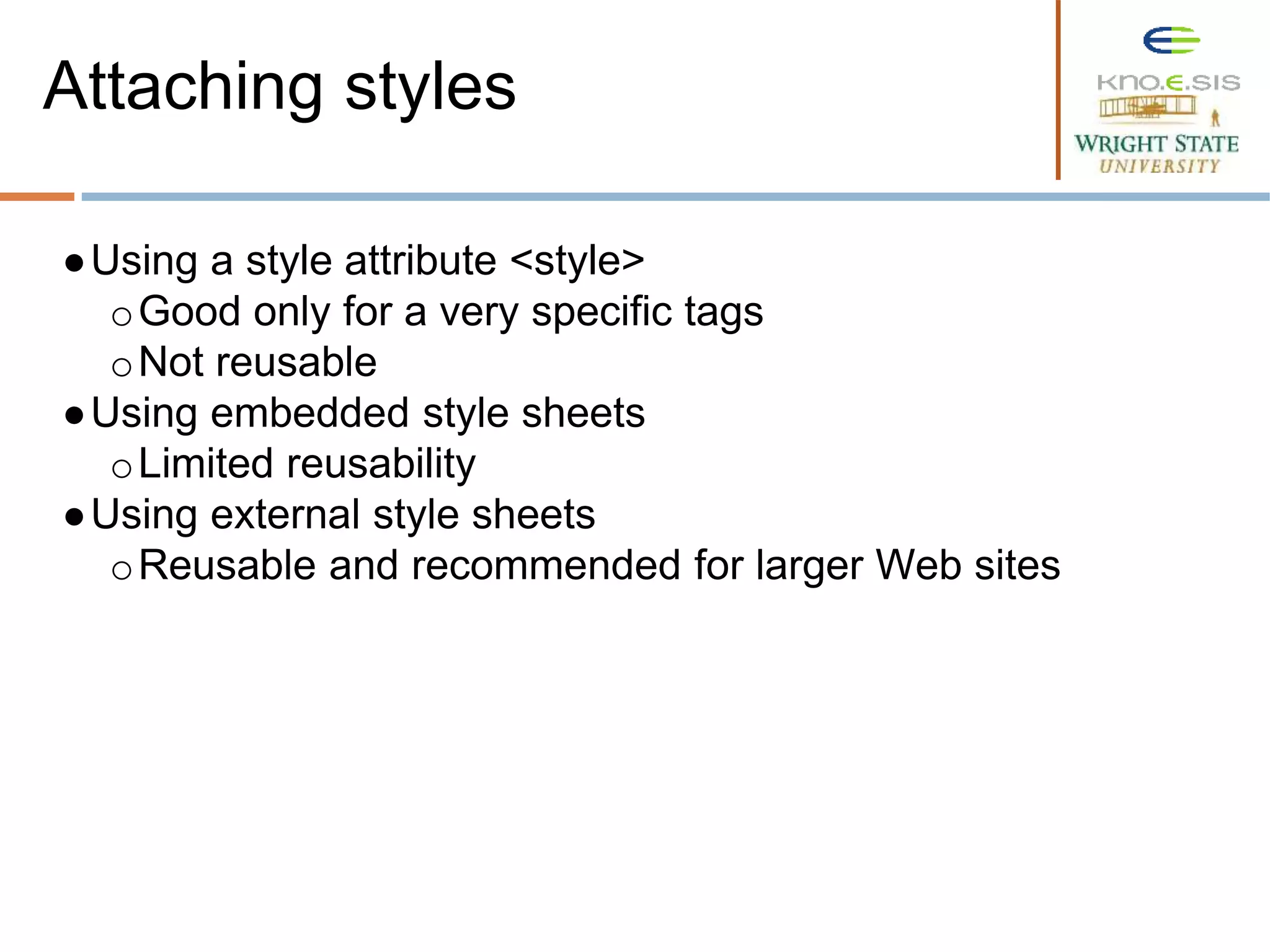 ●Using a style attribute <style>
oGood only for a very specific tags
oNot reusable
●Using embedded style sheets
oLimited reusability
●Using external style sheets
oReusable and recommended for larger Web sites
Attaching styles
 