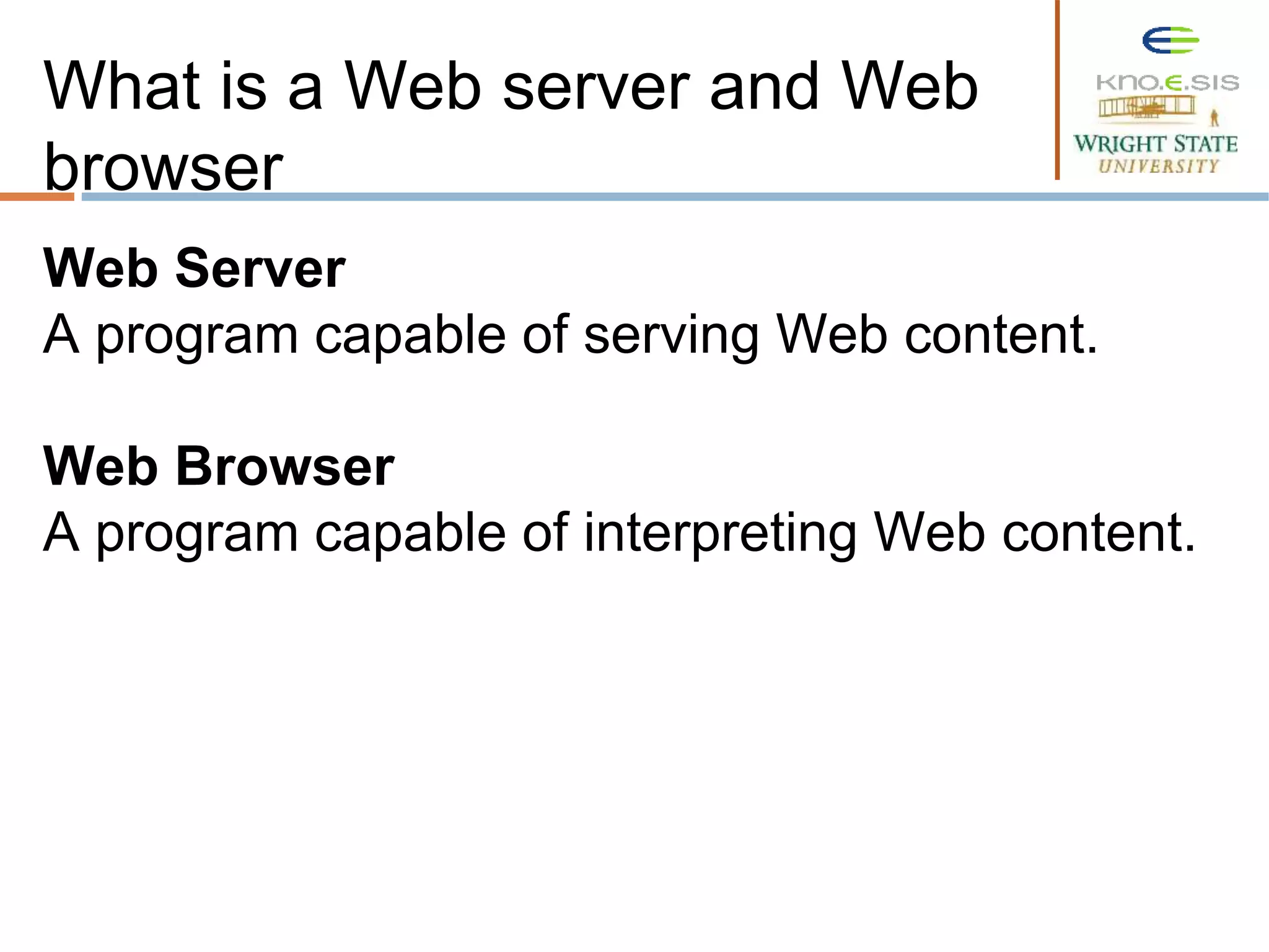 Web Server
A program capable of serving Web content.
Web Browser
A program capable of interpreting Web content.
What is a Web server and Web
browser
 