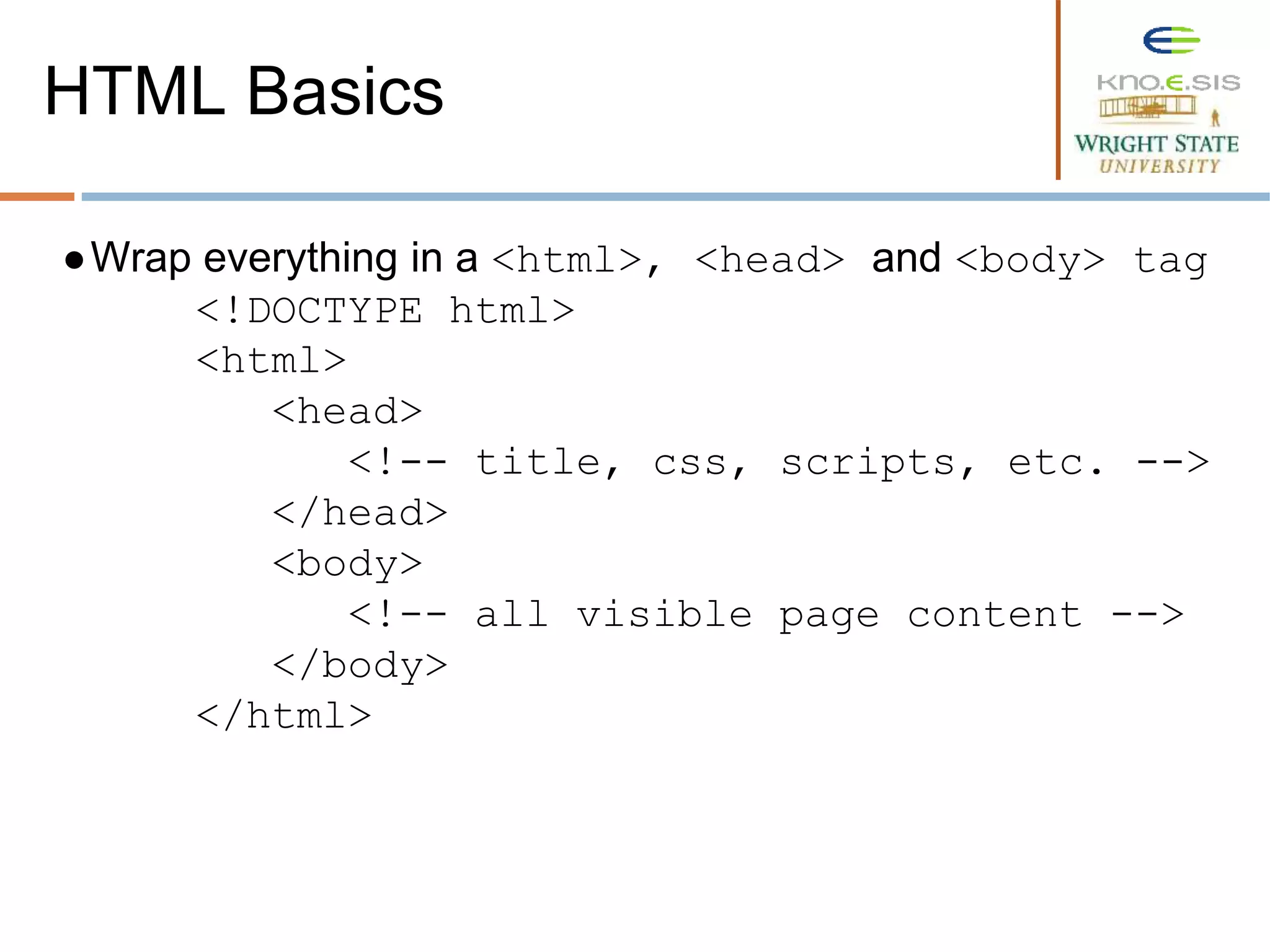 ●Wrap everything in a <html>, <head> and <body> tag
<!DOCTYPE html>
<html>
<head>
<!-- title, css, scripts, etc. -->
</head>
<body>
<!-- all visible page content -->
</body>
</html>
HTML Basics
 