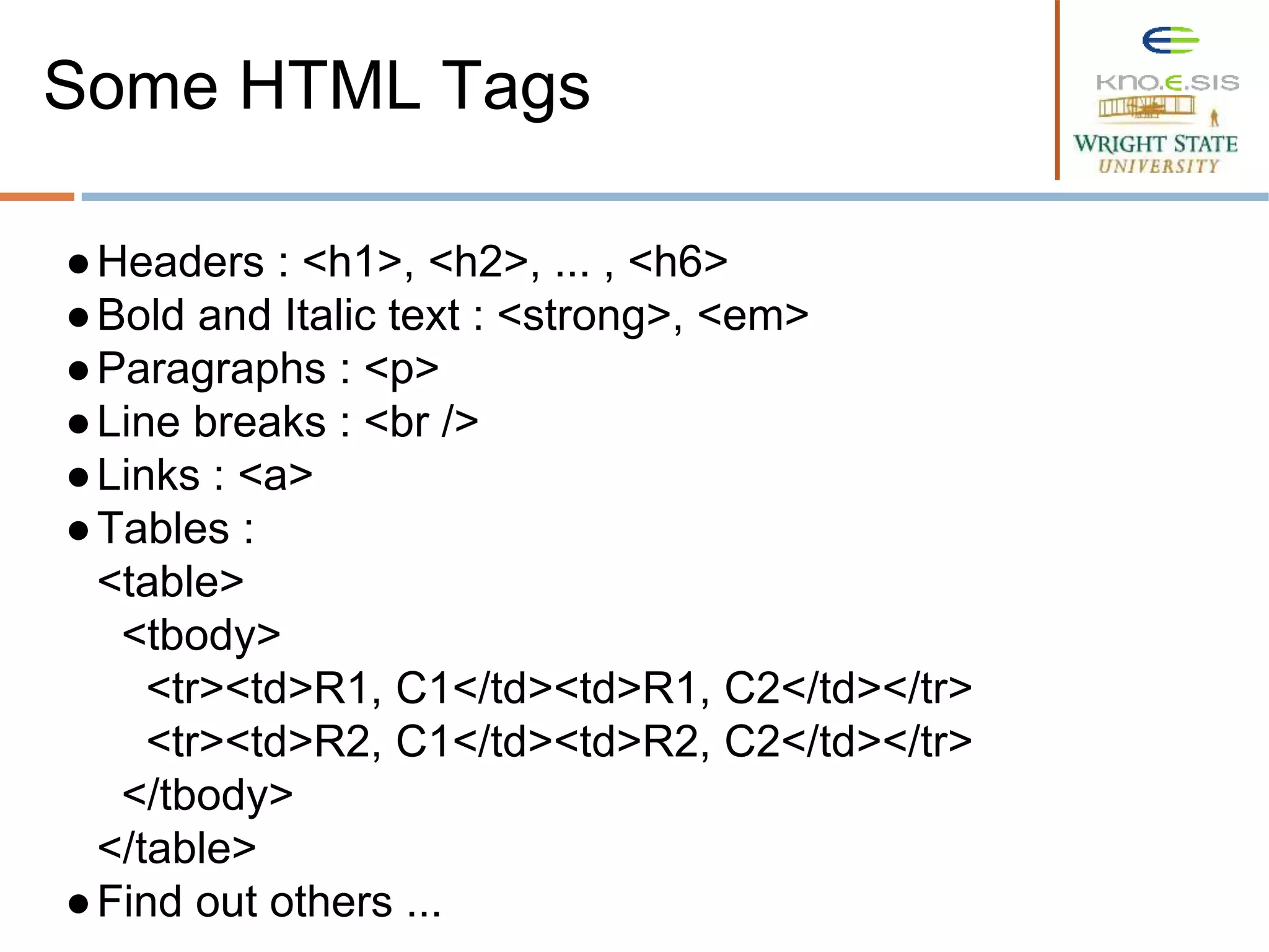 ●Headers : <h1>, <h2>, ... , <h6>
●Bold and Italic text : <strong>, <em>
●Paragraphs : <p>
●Line breaks : <br />
●Links : <a>
●Tables :
<table>
<tbody>
<tr><td>R1, C1</td><td>R1, C2</td></tr>
<tr><td>R2, C1</td><td>R2, C2</td></tr>
</tbody>
</table>
●Find out others ...
Some HTML Tags
 