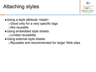 ●Using a style attribute <style>
oGood only for a very specific tags
oNot reusable
●Using embedded style sheets
oLimited reusability
●Using external style sheets
oReusable and recommended for larger Web sites
Attaching styles
 