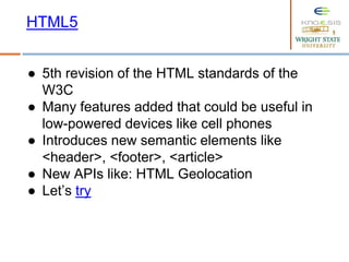 ● 5th revision of the HTML standards of the
W3C
● Many features added that could be useful in
low-powered devices like cell phones
● Introduces new semantic elements like
<header>, <footer>, <article>
● New APIs like: HTML Geolocation
● Let’s try
HTML5
 