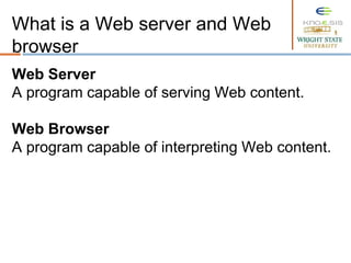 Web Server
A program capable of serving Web content.
Web Browser
A program capable of interpreting Web content.
What is a Web server and Web
browser
 