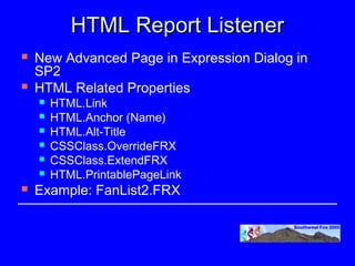 HTML Report Listener
   New Advanced Page in Expression Dialog in
    SP2
   HTML Related Properties
       HTML.Link
       HTML.Anchor (Name)
       HTML.Alt-Title
       CSSClass.OverrideFRX
       CSSClass.ExtendFRX
       HTML.PrintablePageLink
   Example: FanList2.FRX
 