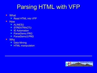 Parsing HTML with VFP
   What
       Read HTML into VFP
   How
       ALINES()
       STREXTRACT()
       IE Automation
       ParseDemo.PRG
       ParseDemo3.PRG
   Why
       Data Mining
       HTML manipulation
 