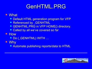 GenHTML.PRG
   What
       Default HTML generation program for VFP
       Referenced by _GENHTML
       GENHTML.PRG in VFP HOME() directory.
       Called by all we’ve covered so far
   How
       Do (_GENHTML) WITH …
   Why
       Automate publishing reports/data to HTML
 