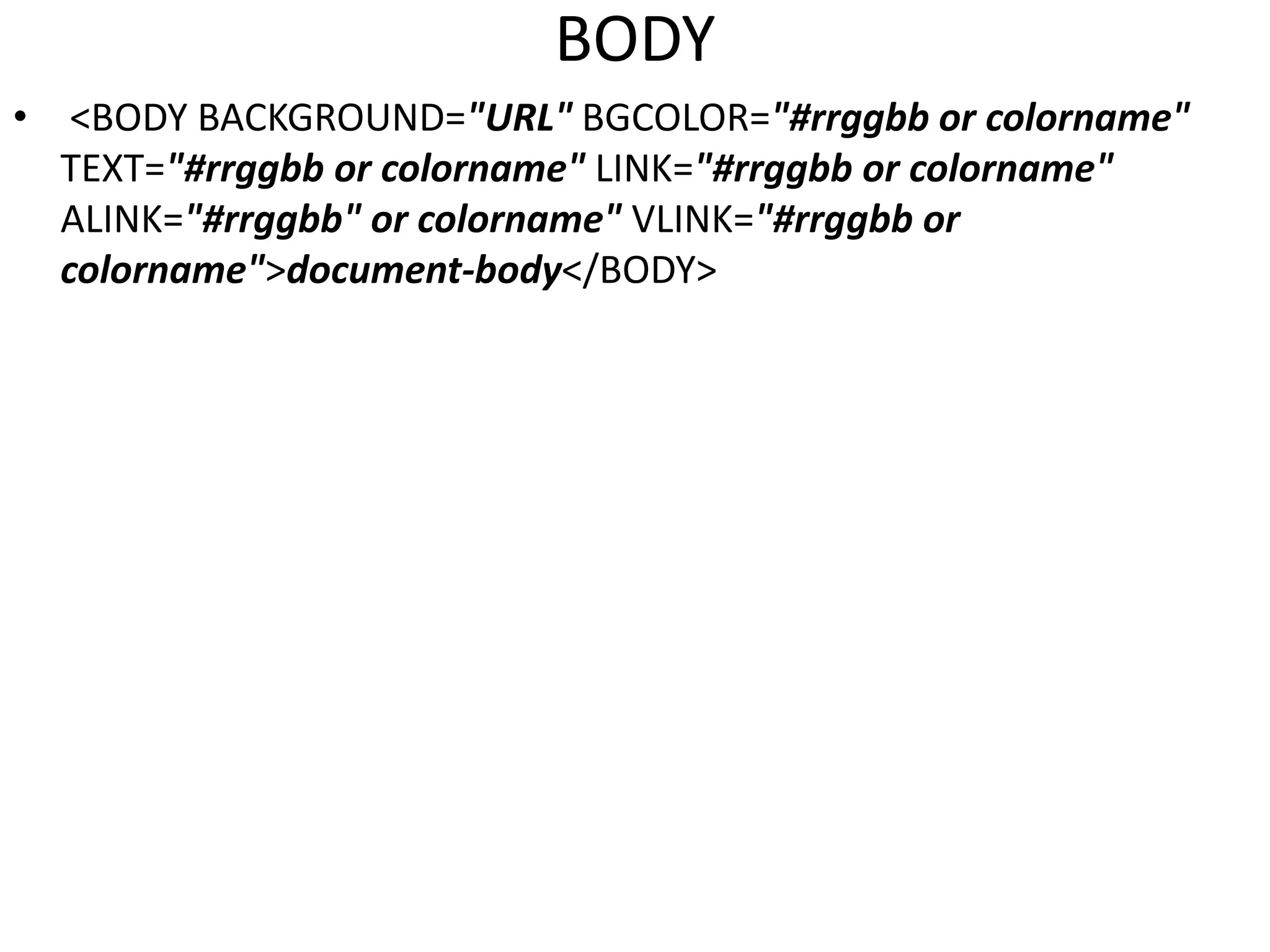 BODY
• <BODY BACKGROUND="URL" BGCOLOR="#rrggbb or colorname"
TEXT="#rrggbb or colorname" LINK="#rrggbb or colorname"
ALINK="#rrggbb" or colorname" VLINK="#rrggbb or
colorname">document-body</BODY>
 
