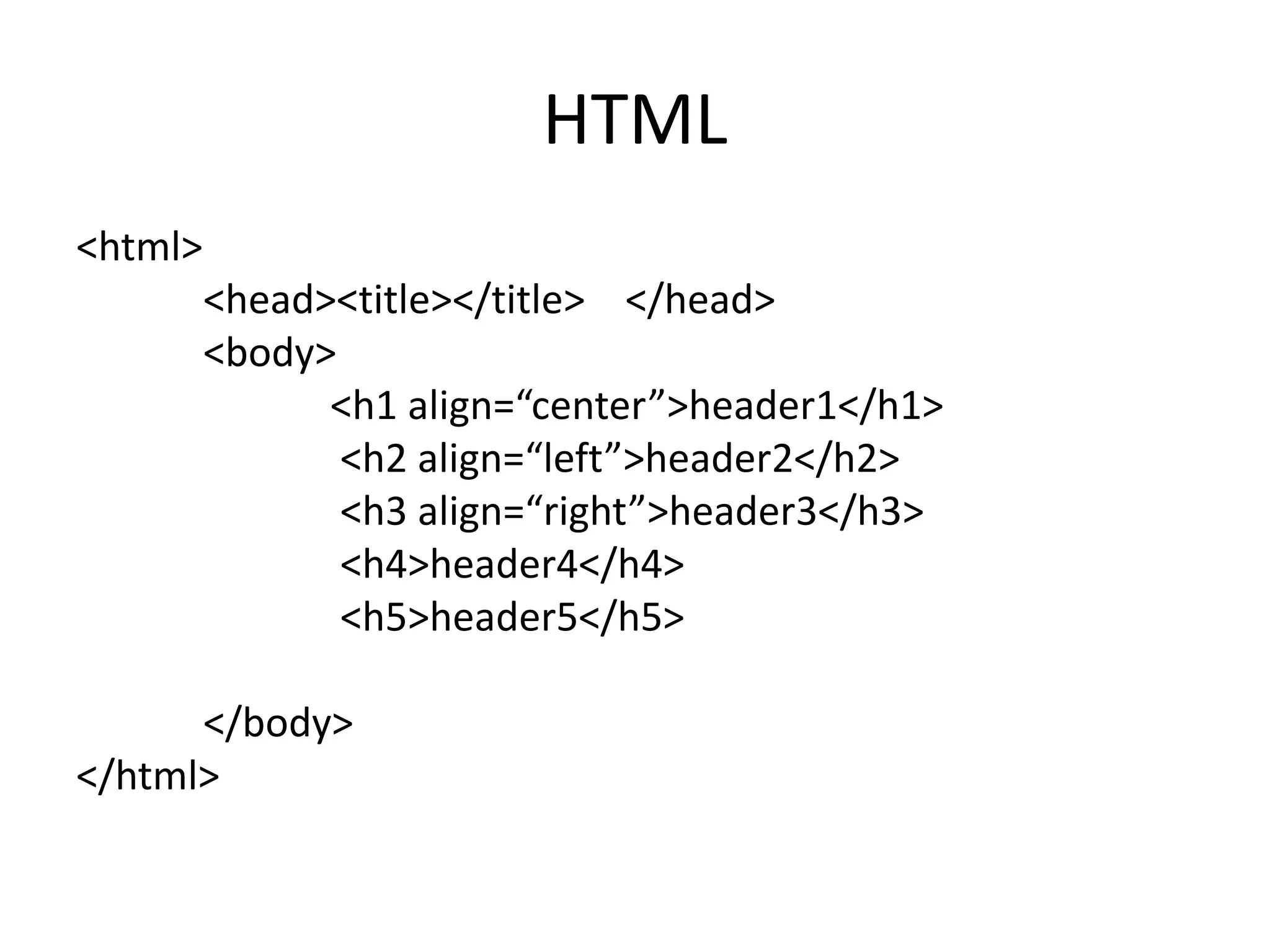 HTML
<html>
<head><title></title> </head>
<body>
<h1 align=“center”>header1</h1>
<h2 align=“left”>header2</h2>
<h3 align=“right”>header3</h3>
<h4>header4</h4>
<h5>header5</h5>
</body>
</html>
 
