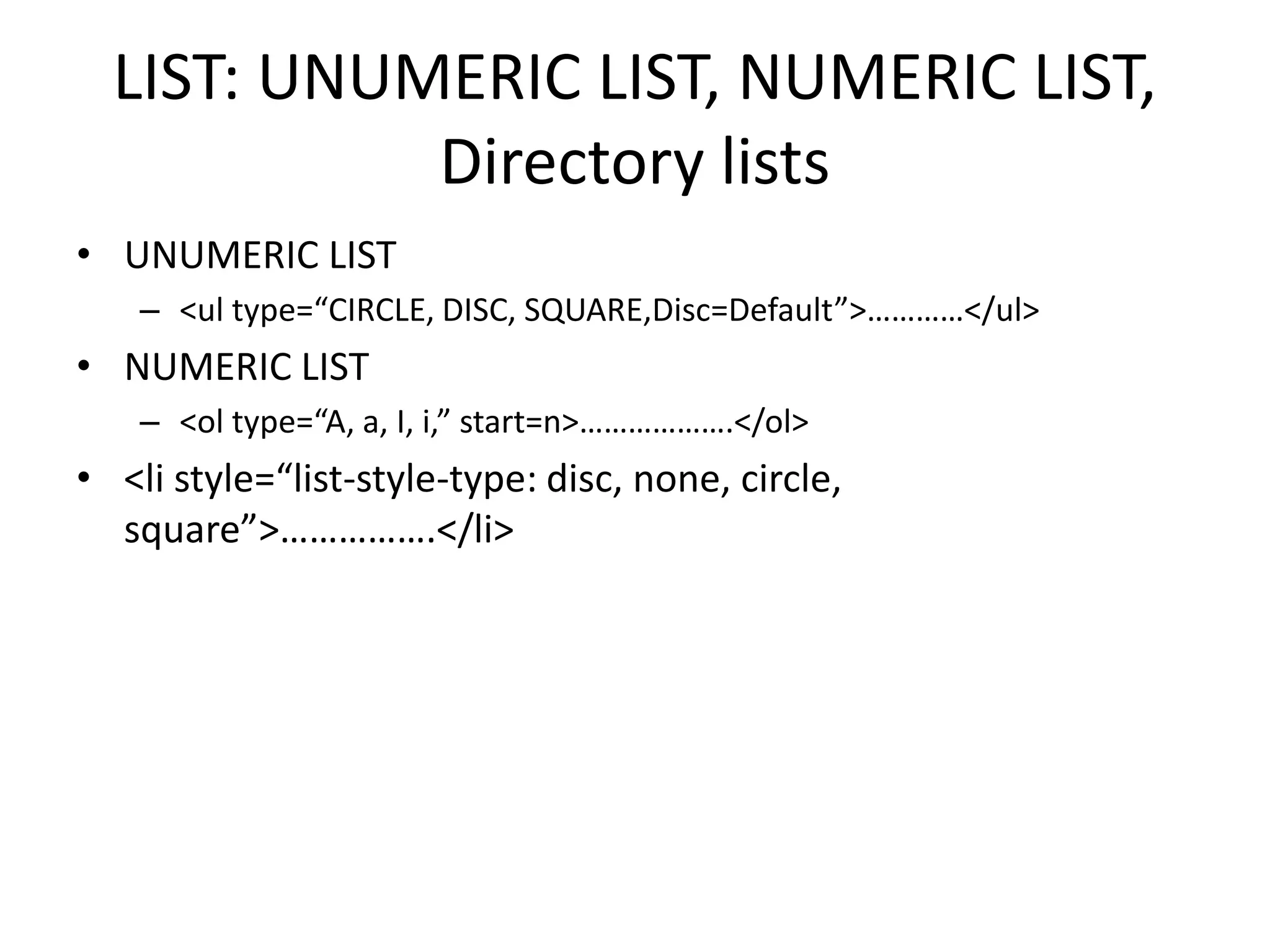 LIST: UNUMERIC LIST, NUMERIC LIST,
Directory lists
• UNUMERIC LIST
– <ul type=“CIRCLE, DISC, SQUARE,Disc=Default”>…………</ul>
• NUMERIC LIST
– <ol type=“A, a, I, i,” start=n>……………….</ol>
• <li style=“list-style-type: disc, none, circle,
square”>…………….</li>
 