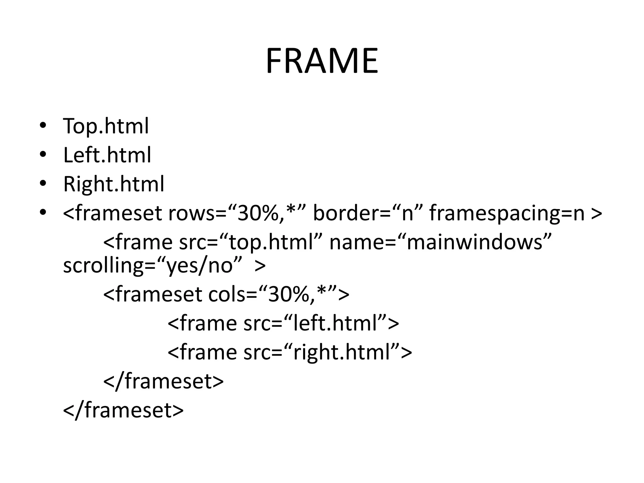 FRAME
• Top.html
• Left.html
• Right.html
• <frameset rows=“30%,*” border=“n” framespacing=n >
<frame src=“top.html” name=“mainwindows”
scrolling=“yes/no” >
<frameset cols=“30%,*”>
<frame src=“left.html”>
<frame src=“right.html”>
</frameset>
</frameset>
 
