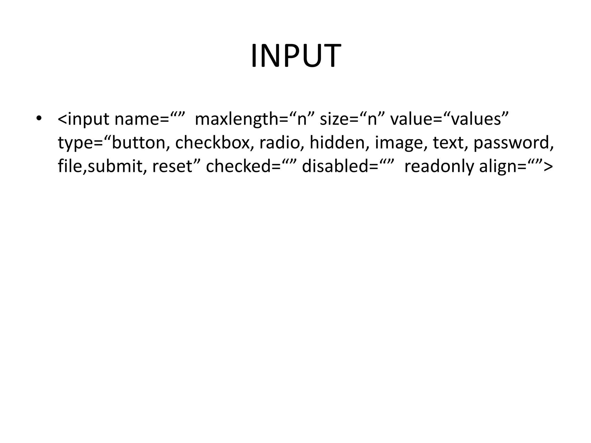 INPUT
• <input name=“” maxlength=“n” size=“n” value=“values”
type=“button, checkbox, radio, hidden, image, text, password,
file,submit, reset” checked=“” disabled=“” readonly align=“”>
 