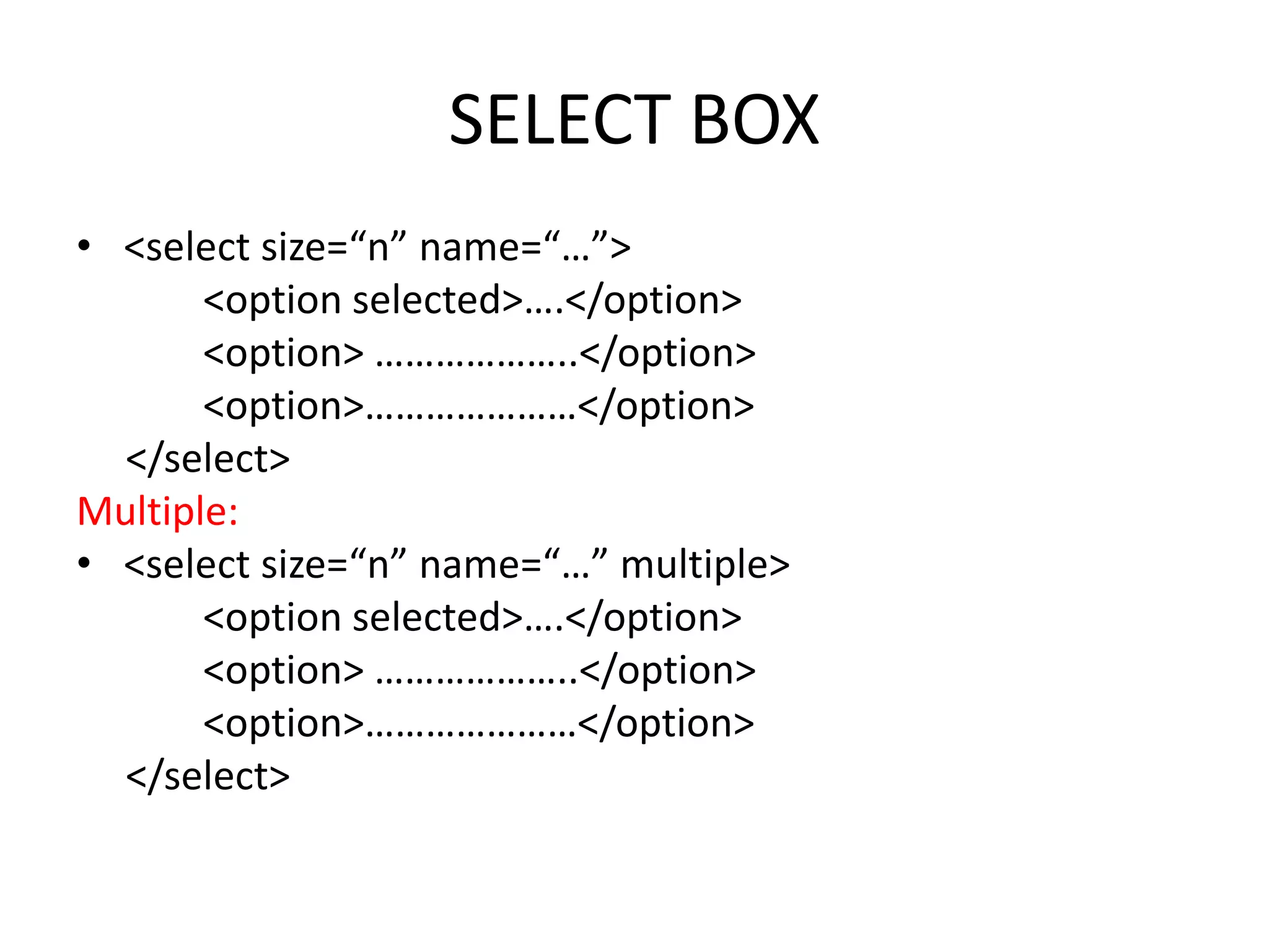 SELECT BOX
• <select size=“n” name=“…”>
<option selected>….</option>
<option> ………………..</option>
<option>…………………</option>
</select>
Multiple:
• <select size=“n” name=“…” multiple>
<option selected>….</option>
<option> ………………..</option>
<option>…………………</option>
</select>
 