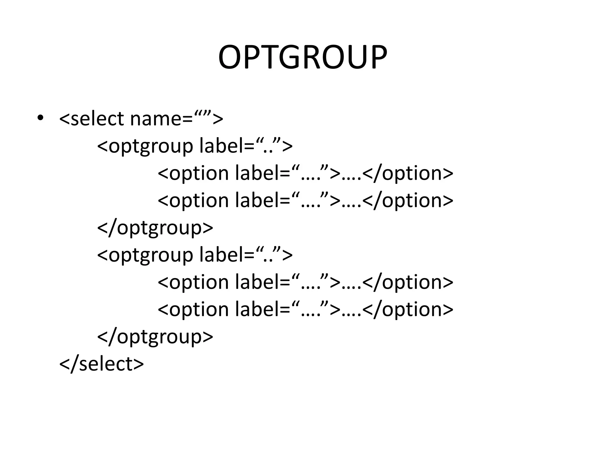 OPTGROUP
• <select name=“”>
<optgroup label=“..”>
<option label=“….”>….</option>
<option label=“….”>….</option>
</optgroup>
<optgroup label=“..”>
<option label=“….”>….</option>
<option label=“….”>….</option>
</optgroup>
</select>
 