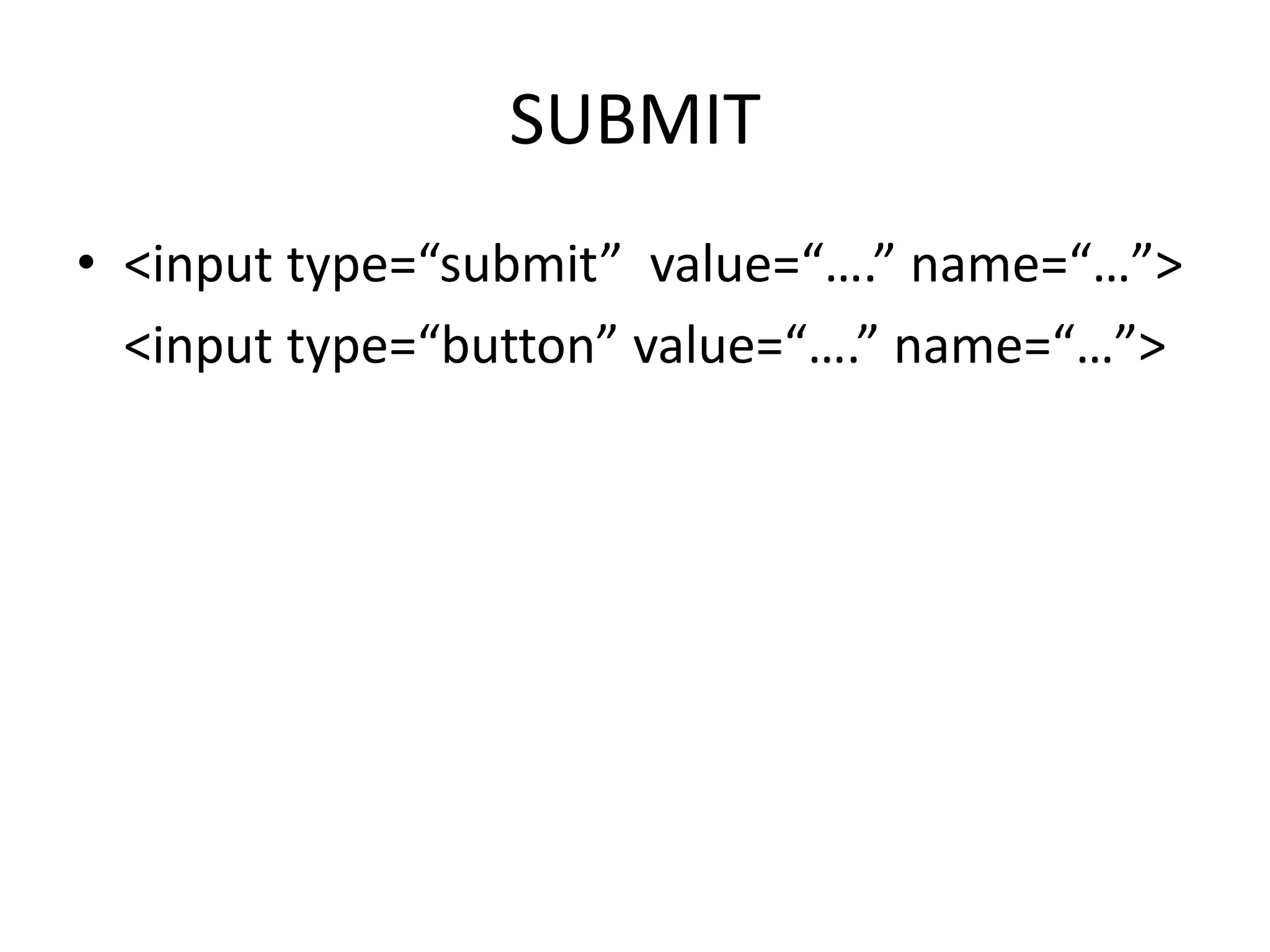 SUBMIT
• <input type=“submit” value=“….” name=“…”>
<input type=“button” value=“….” name=“…”>
 