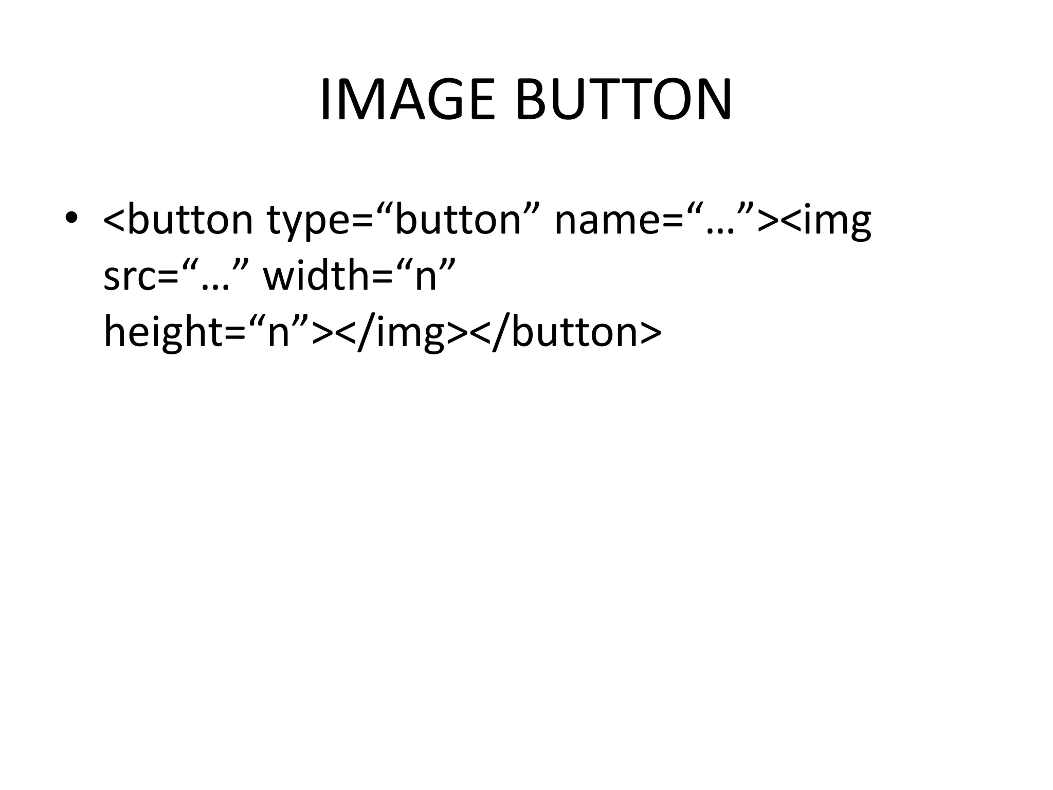 IMAGE BUTTON
• <button type=“button” name=“…”><img
src=“…” width=“n”
height=“n”></img></button>
 