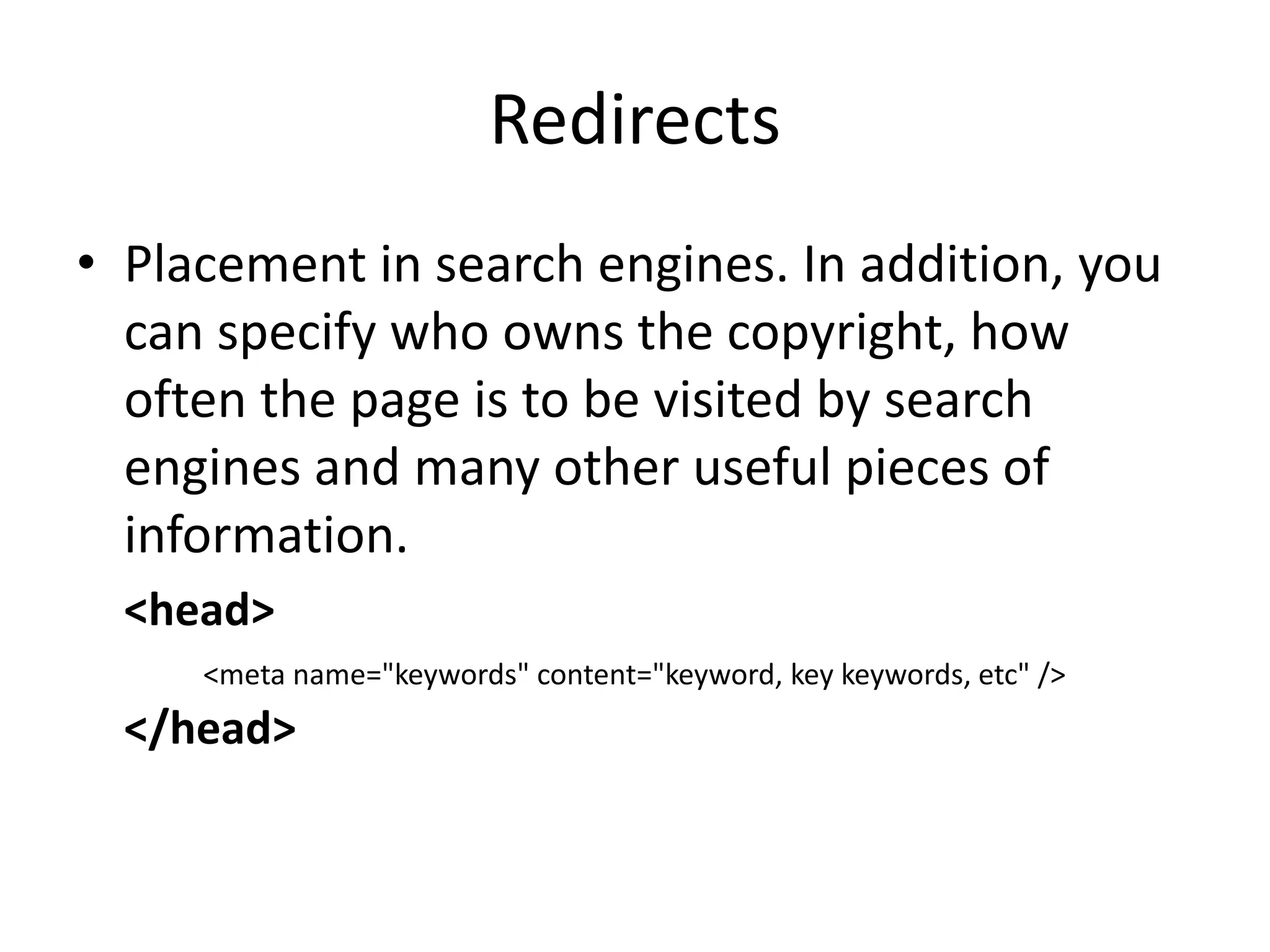 Redirects
• Placement in search engines. In addition, you
can specify who owns the copyright, how
often the page is to be visited by search
engines and many other useful pieces of
information.
<head>
<meta name="keywords" content="keyword, key keywords, etc" />
</head>
 