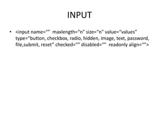 INPUT
• <input name=“” maxlength=“n” size=“n” value=“values”
type=“button, checkbox, radio, hidden, image, text, password,
file,submit, reset” checked=“” disabled=“” readonly align=“”>
 