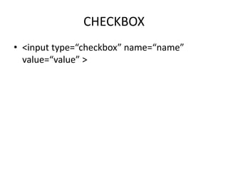 CHECKBOX
• <input type=“checkbox” name=“name”
value=“value” >
 