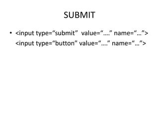 SUBMIT
• <input type=“submit” value=“….” name=“…”>
<input type=“button” value=“….” name=“…”>
 