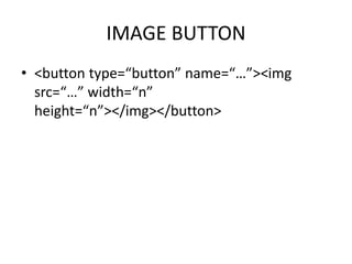 IMAGE BUTTON
• <button type=“button” name=“…”><img
src=“…” width=“n”
height=“n”></img></button>
 