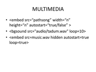 MULTIMEDIA
• <embed src=“pathsong” width=“n”
height=“n” autostart=“true/false” >
• <bgsound src="audio/tadum.wav" loop=10>
• <embed src=music.wav hidden autostart=true
loop=true>
 