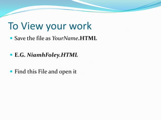 To View your work
Save the file as YourName.HTML
E.G. NiamhFoley.HTML
Find this File and open it