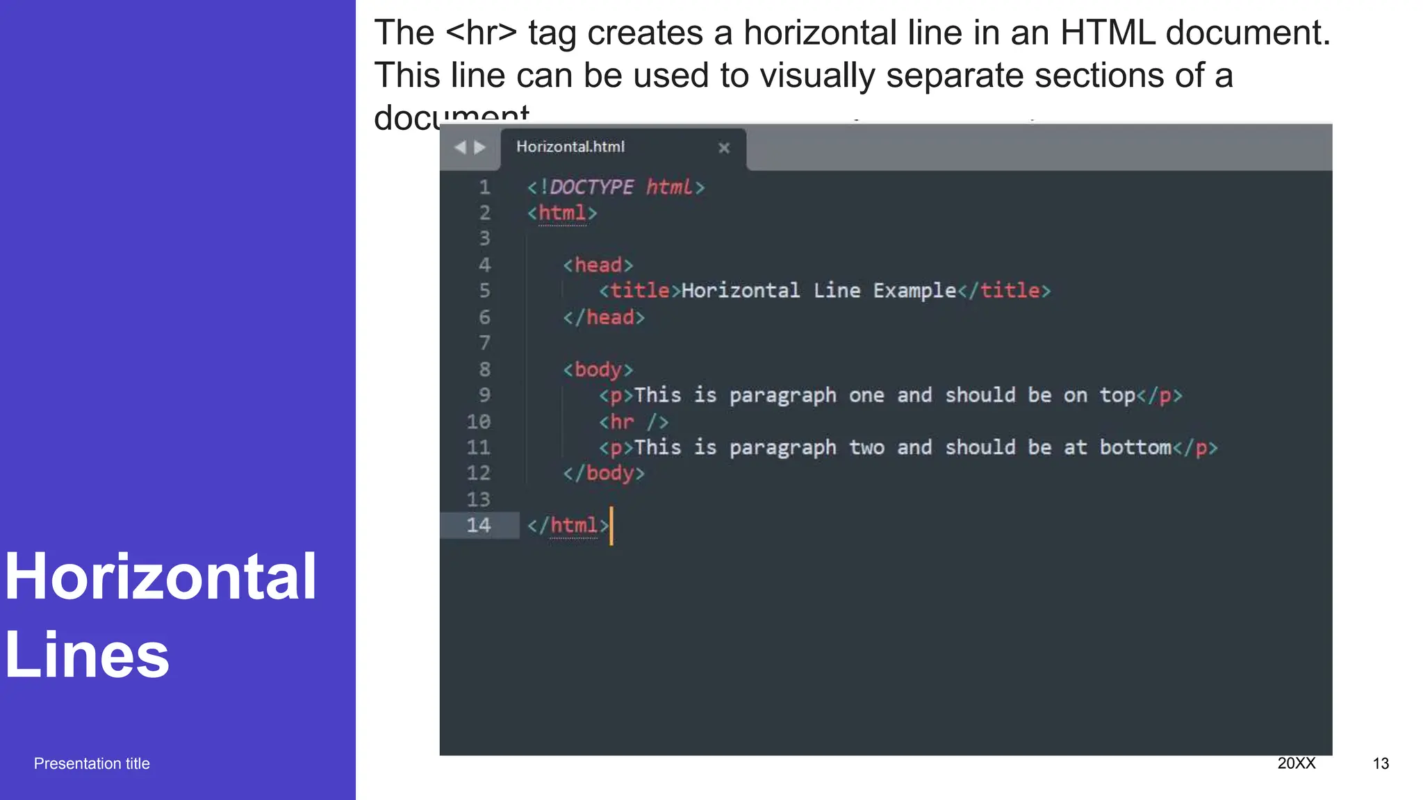 Horizontal
Lines
Presentation title 20XX 13
The <hr> tag creates a horizontal line in an HTML document.
This line can be used to visually separate sections of a
document.
 