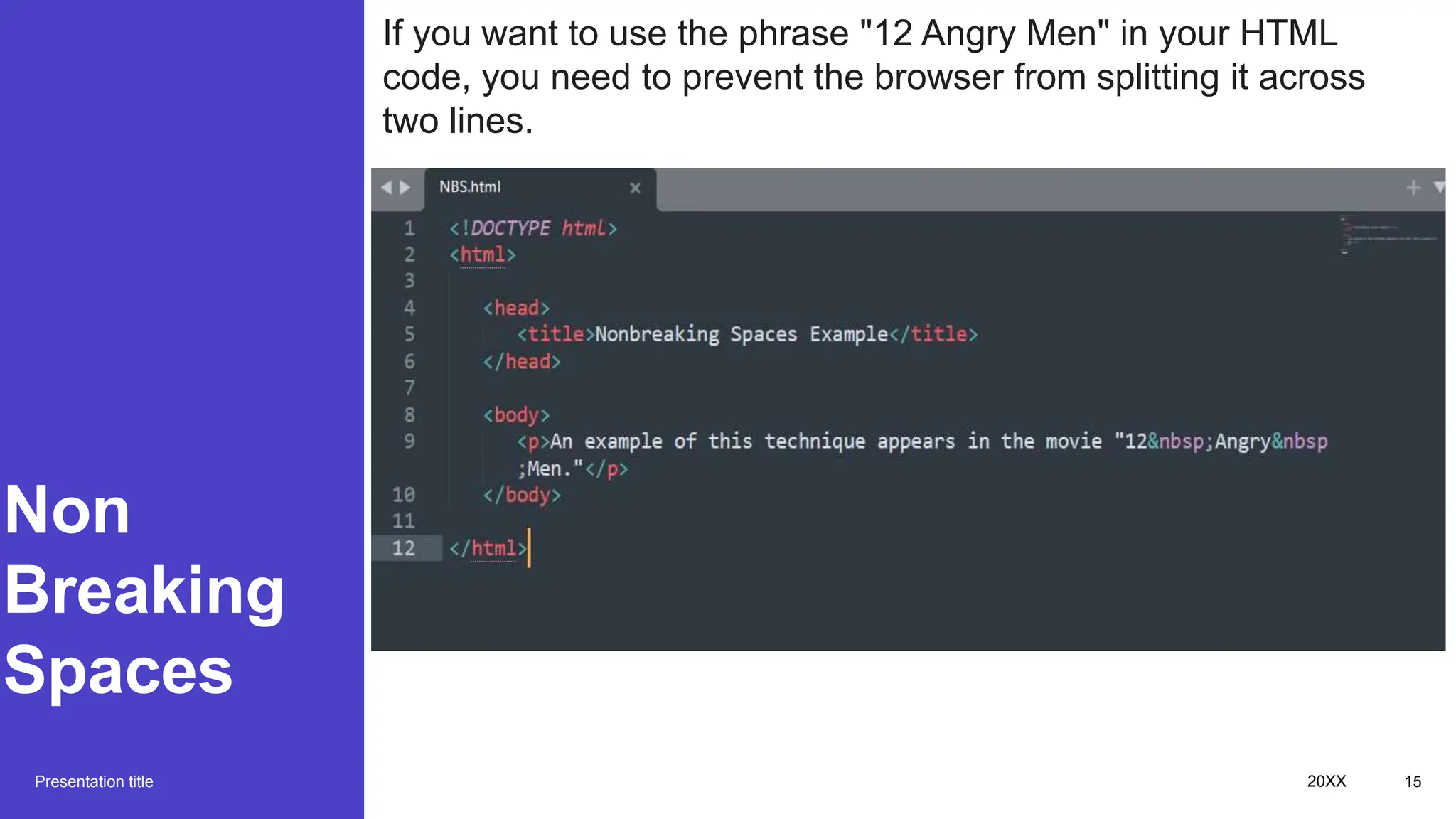 Non
Breaking
Spaces
Presentation title 20XX 15
If you want to use the phrase "12 Angry Men" in your HTML
code, you need to prevent the browser from splitting it across
two lines.
 