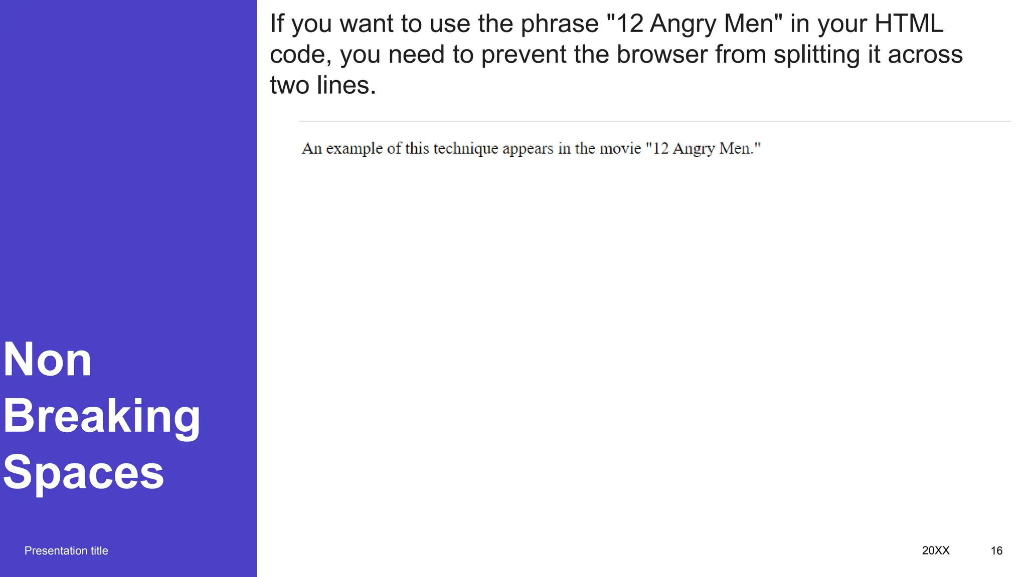 Non
Breaking
Spaces
Presentation title 20XX 16
If you want to use the phrase "12 Angry Men" in your HTML
code, you need to prevent the browser from splitting it across
two lines.
 