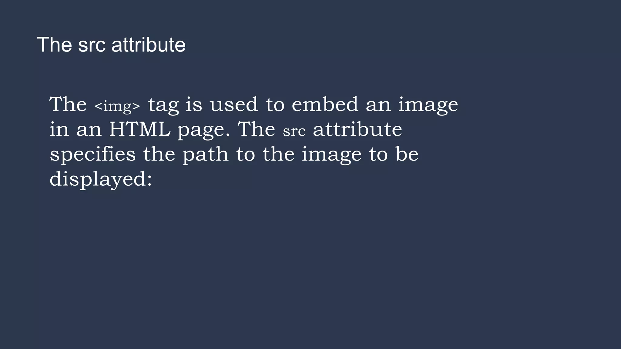 The src attribute
The <img> tag is used to embed an image
in an HTML page. The src attribute
specifies the path to the image to be
displayed:
 