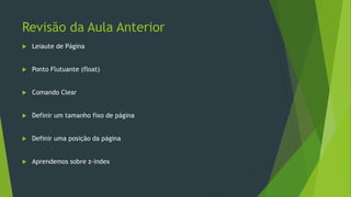 Revisão da Aula Anterior
 Leiaute de Página
 Ponto Flutuante (float)
 Comando Clear
 Definir um tamanho fixo de página
 Definir uma posição da página
 Aprendemos sobre z-index
 
