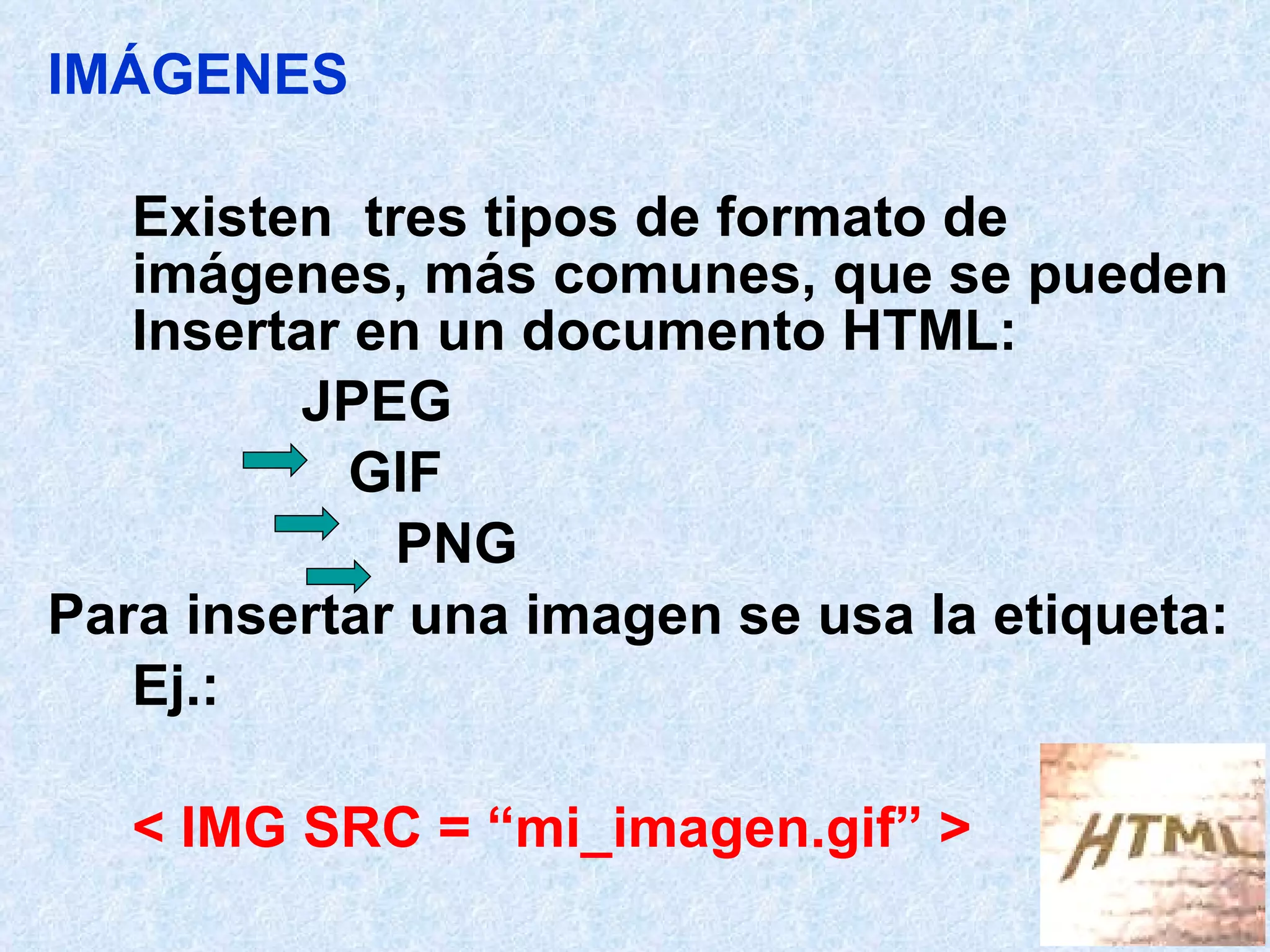 IMÁGENES  Existen  tres tipos de formato de imágenes, más comunes, que se pueden Insertar en un documento HTML: JPEG   GIF   PNG Para insertar una imagen se usa la etiqueta: Ej.:  < IMG SRC = “mi_imagen.gif” >  