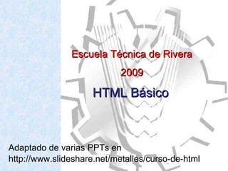 Adaptado de varias PPTs en http://www.slideshare.net/metalles/curso-de-html Escuela Técnica de Rivera  2009 HTML Básico   